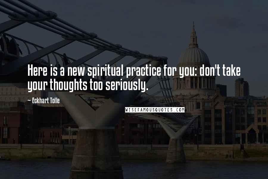 Eckhart Tolle Quotes: Here is a new spiritual practice for you: don't take your thoughts too seriously.