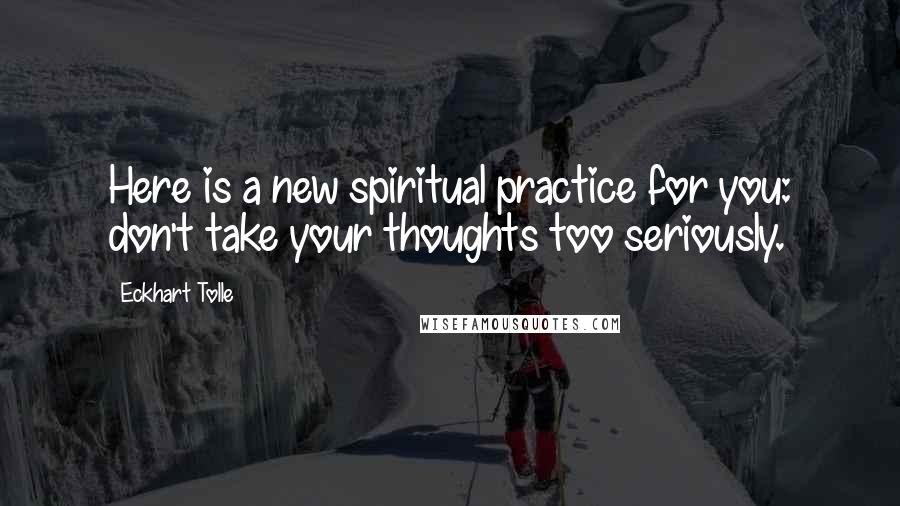 Eckhart Tolle Quotes: Here is a new spiritual practice for you: don't take your thoughts too seriously.