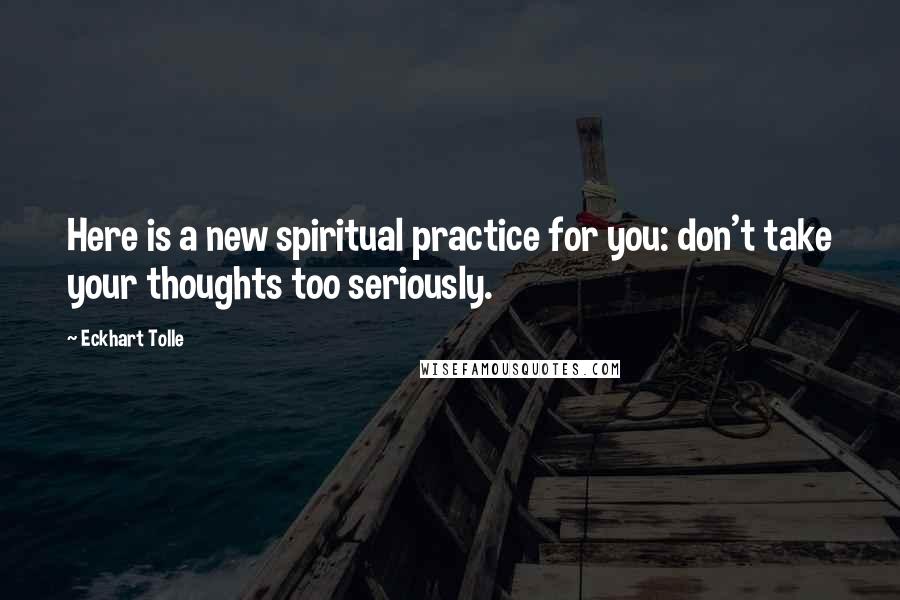 Eckhart Tolle Quotes: Here is a new spiritual practice for you: don't take your thoughts too seriously.