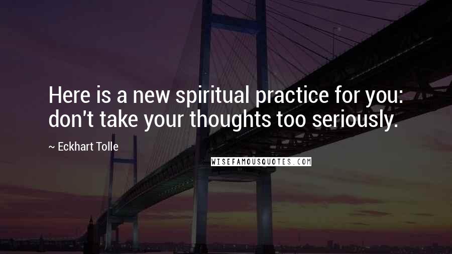 Eckhart Tolle Quotes: Here is a new spiritual practice for you: don't take your thoughts too seriously.