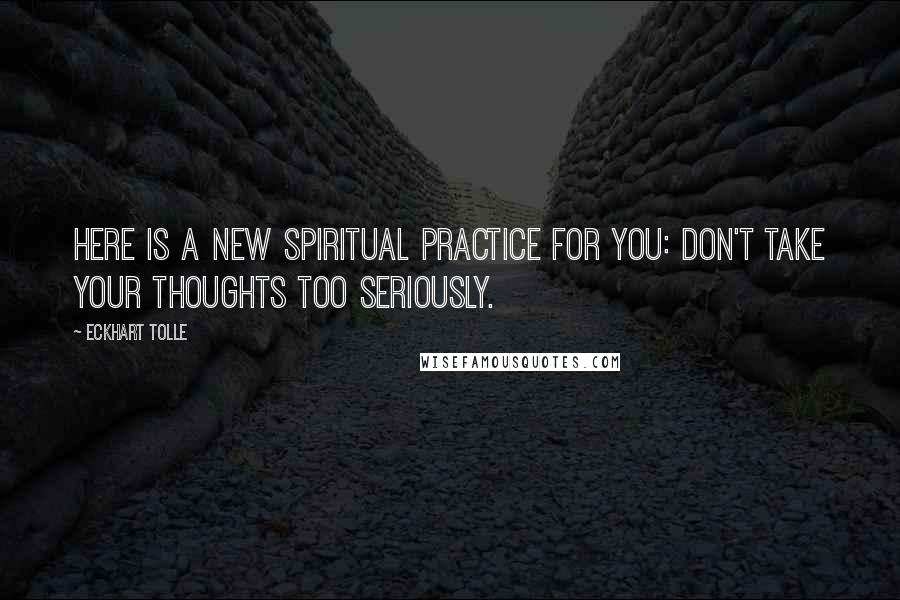 Eckhart Tolle Quotes: Here is a new spiritual practice for you: don't take your thoughts too seriously.