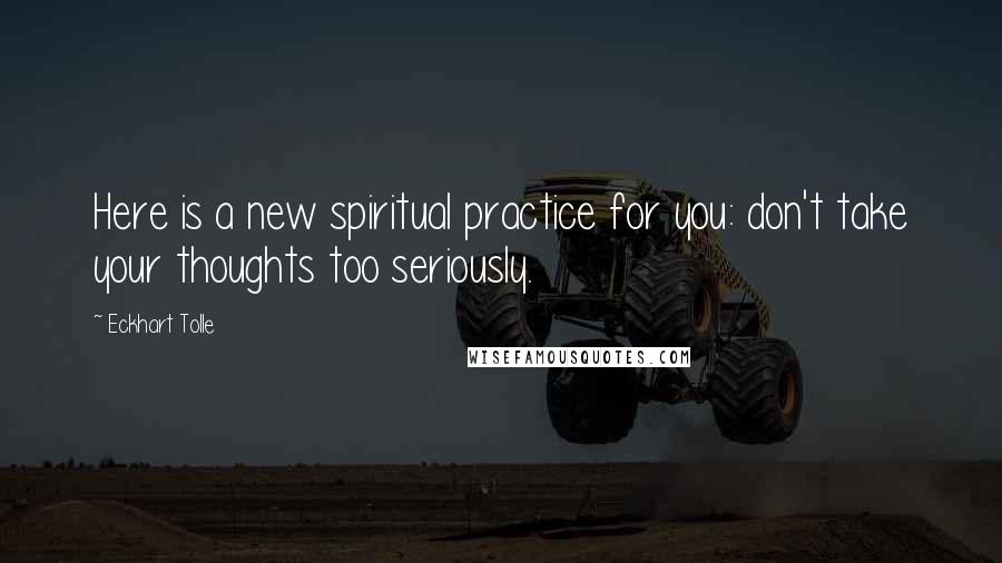Eckhart Tolle Quotes: Here is a new spiritual practice for you: don't take your thoughts too seriously.