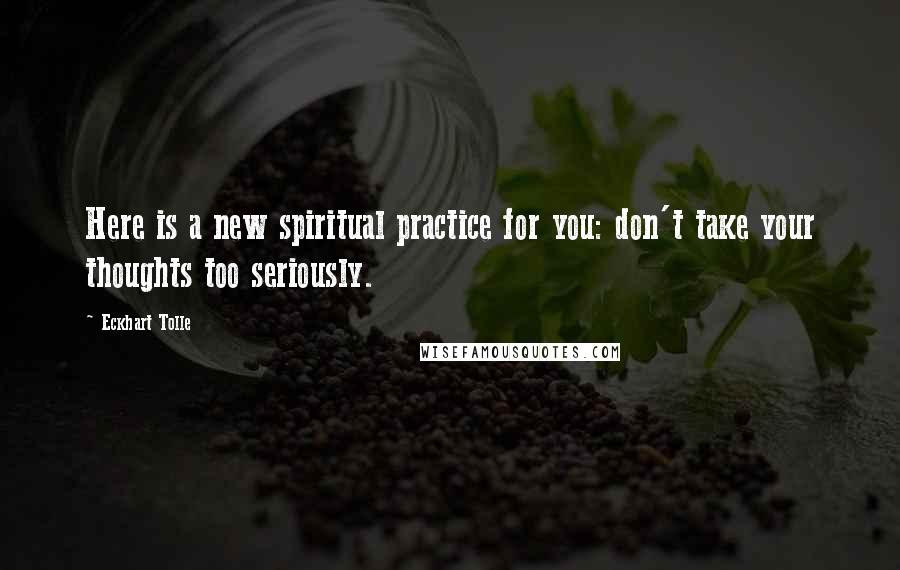 Eckhart Tolle Quotes: Here is a new spiritual practice for you: don't take your thoughts too seriously.