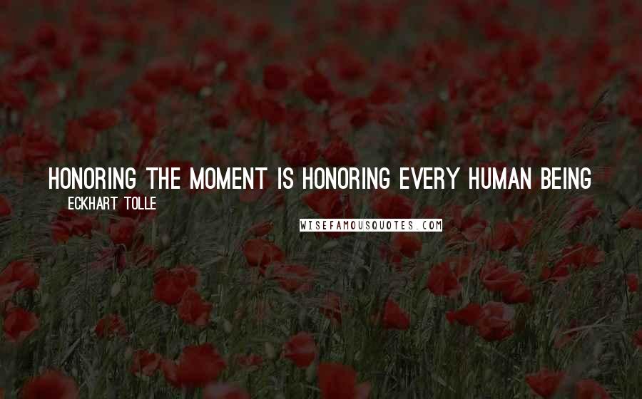 Eckhart Tolle Quotes: Honoring the moment is honoring every human being you meet. The only place where you can meet them is in the moment.