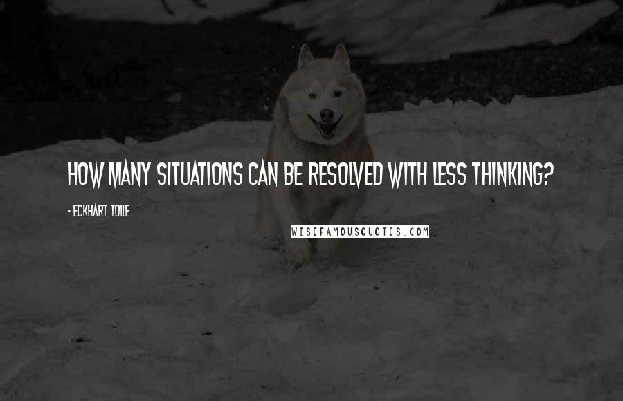 Eckhart Tolle Quotes: How many situations can be resolved with less thinking?