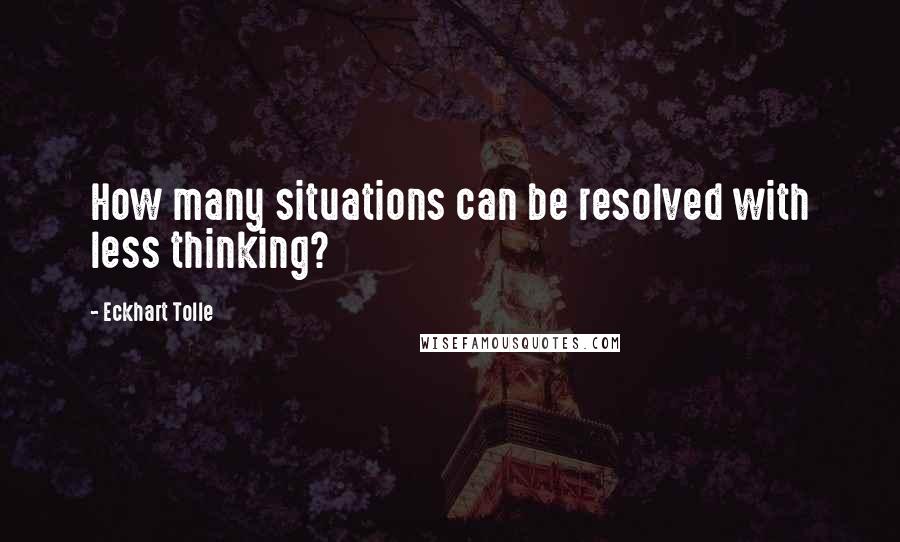 Eckhart Tolle Quotes: How many situations can be resolved with less thinking?