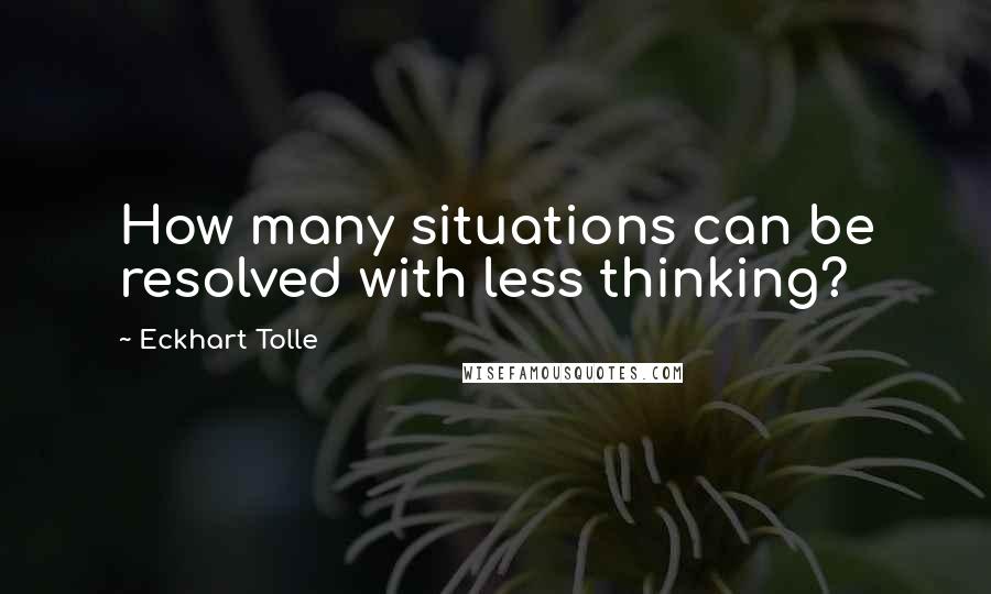Eckhart Tolle Quotes: How many situations can be resolved with less thinking?