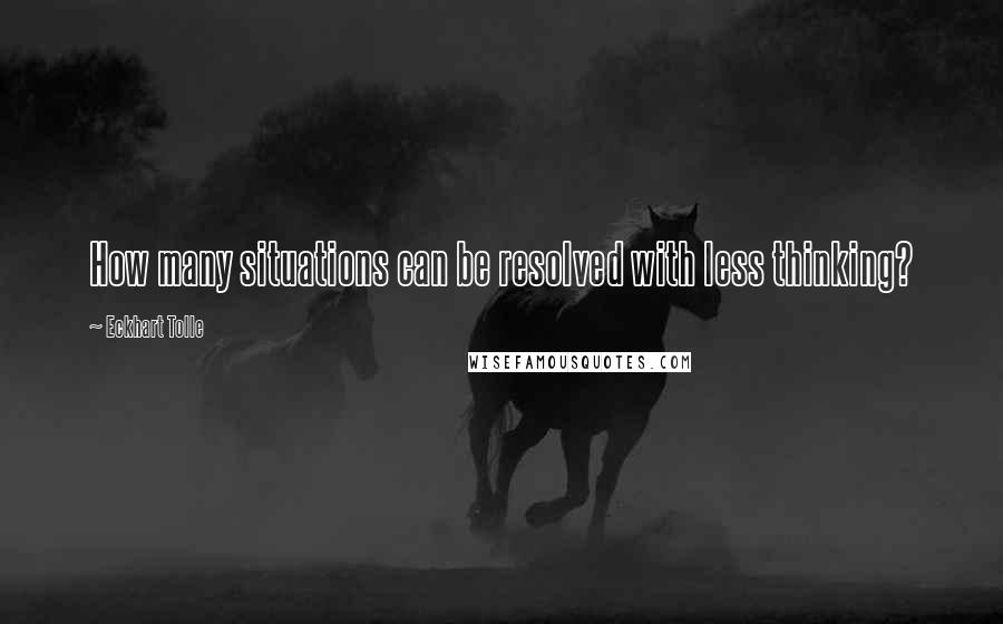 Eckhart Tolle Quotes: How many situations can be resolved with less thinking?