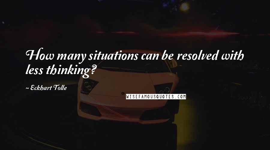 Eckhart Tolle Quotes: How many situations can be resolved with less thinking?