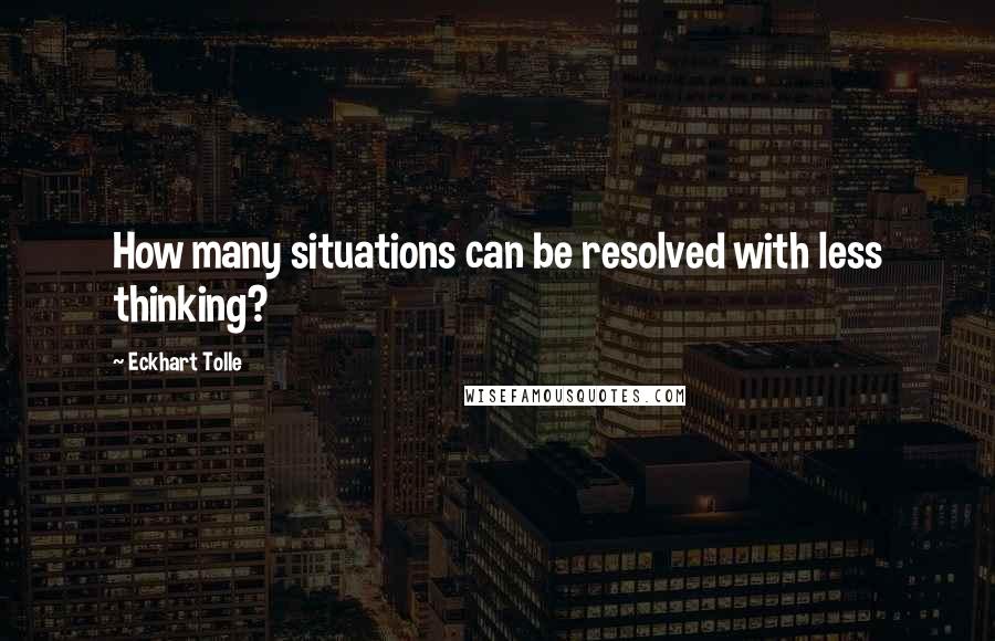 Eckhart Tolle Quotes: How many situations can be resolved with less thinking?