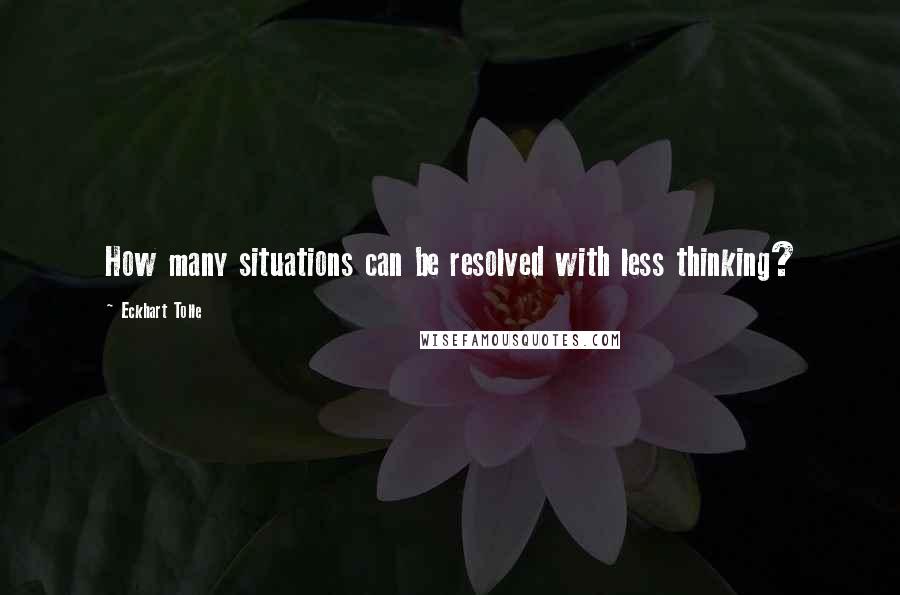 Eckhart Tolle Quotes: How many situations can be resolved with less thinking?