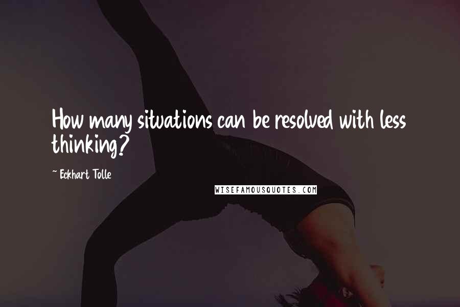 Eckhart Tolle Quotes: How many situations can be resolved with less thinking?