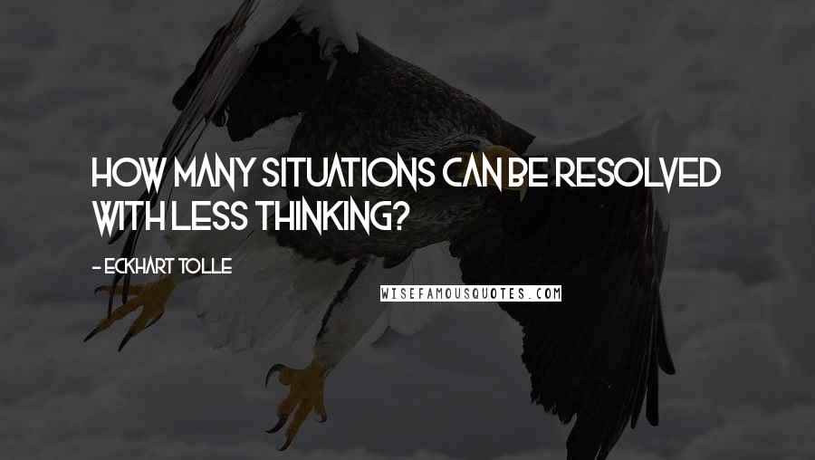 Eckhart Tolle Quotes: How many situations can be resolved with less thinking?