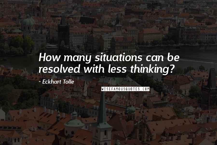 Eckhart Tolle Quotes: How many situations can be resolved with less thinking?