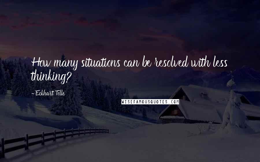 Eckhart Tolle Quotes: How many situations can be resolved with less thinking?