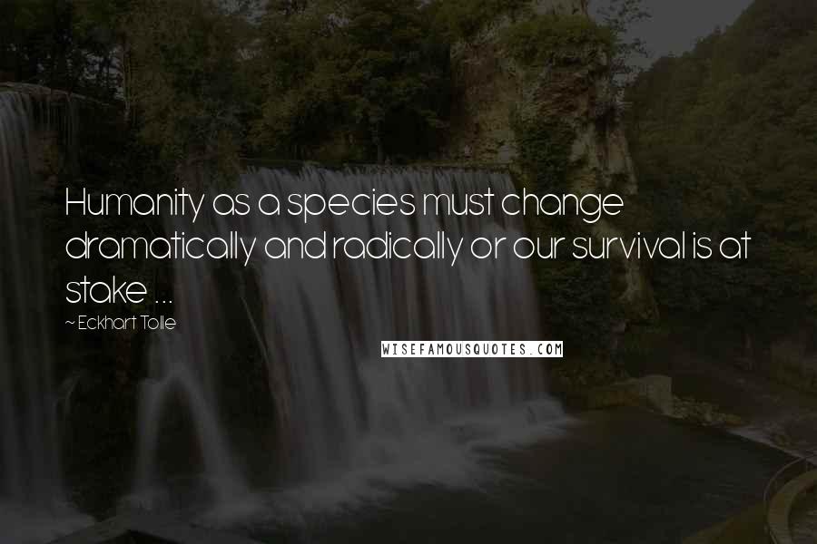 Eckhart Tolle Quotes: Humanity as a species must change dramatically and radically or our survival is at stake ...