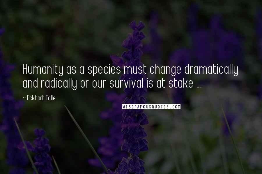 Eckhart Tolle Quotes: Humanity as a species must change dramatically and radically or our survival is at stake ...