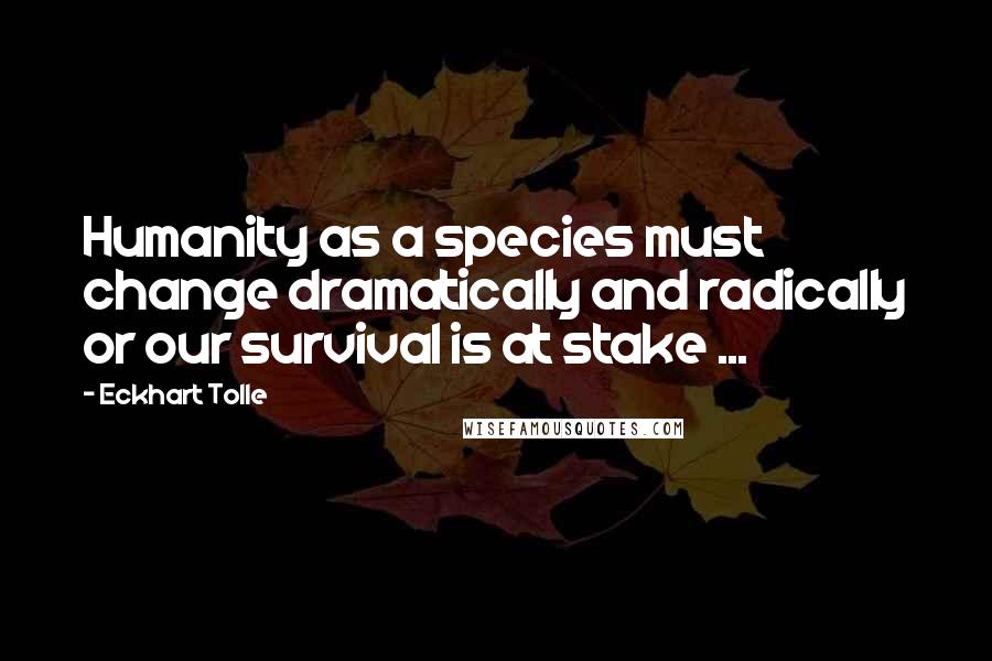 Eckhart Tolle Quotes: Humanity as a species must change dramatically and radically or our survival is at stake ...
