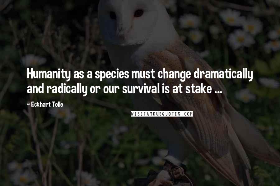 Eckhart Tolle Quotes: Humanity as a species must change dramatically and radically or our survival is at stake ...