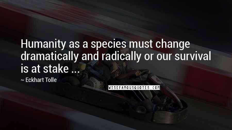 Eckhart Tolle Quotes: Humanity as a species must change dramatically and radically or our survival is at stake ...