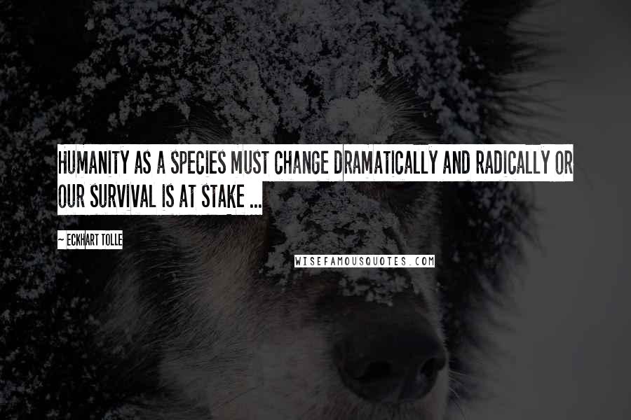 Eckhart Tolle Quotes: Humanity as a species must change dramatically and radically or our survival is at stake ...