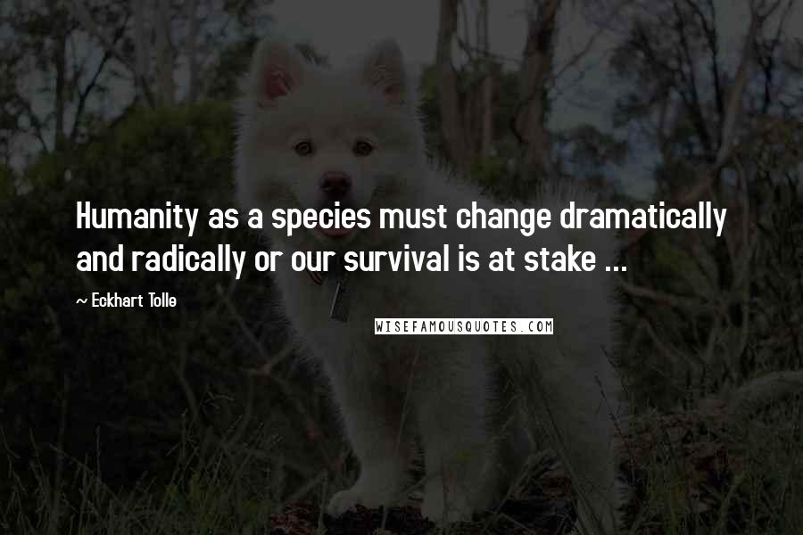 Eckhart Tolle Quotes: Humanity as a species must change dramatically and radically or our survival is at stake ...