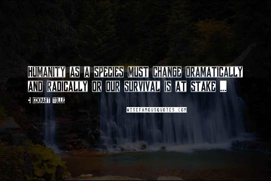 Eckhart Tolle Quotes: Humanity as a species must change dramatically and radically or our survival is at stake ...