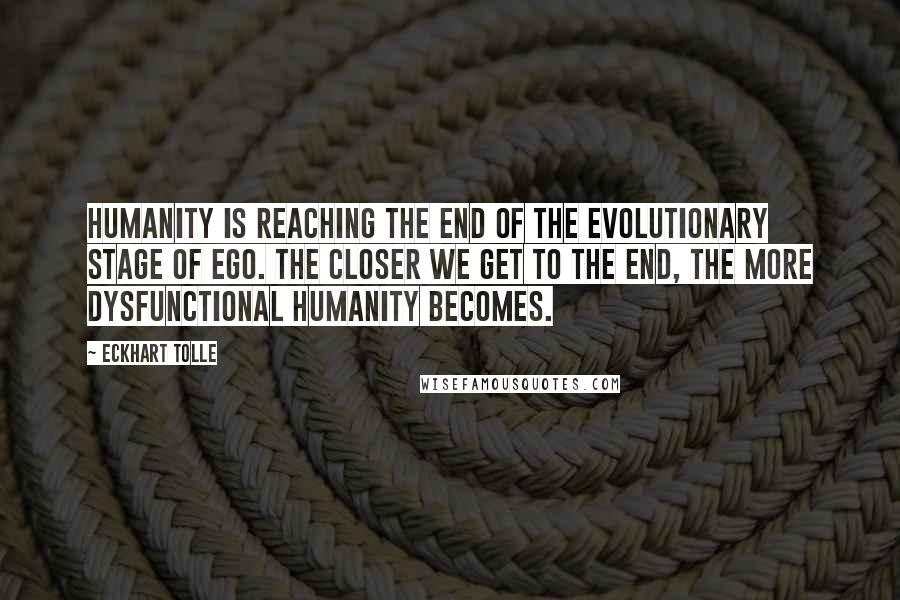 Eckhart Tolle Quotes: Humanity is reaching the end of the evolutionary stage of ego. The closer we get to the end, the more dysfunctional humanity becomes.