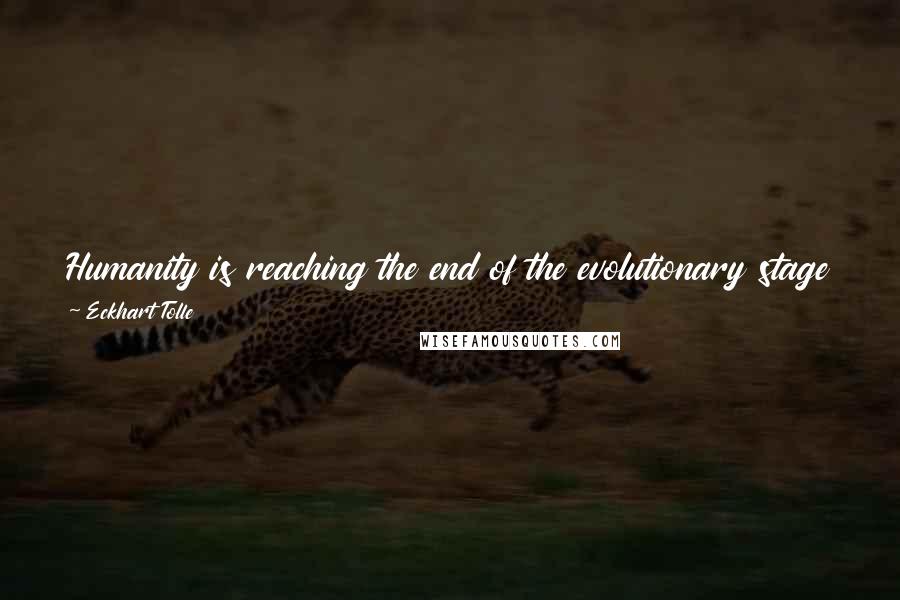 Eckhart Tolle Quotes: Humanity is reaching the end of the evolutionary stage of ego. The closer we get to the end, the more dysfunctional humanity becomes.