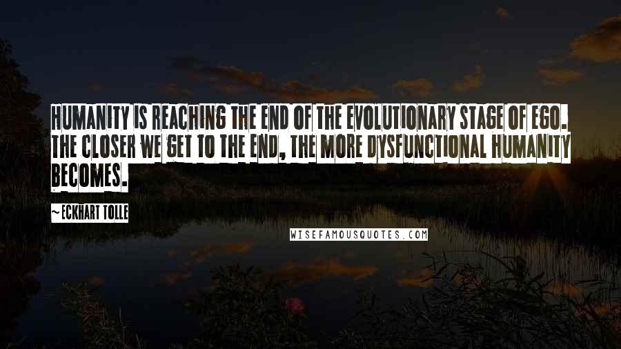 Eckhart Tolle Quotes: Humanity is reaching the end of the evolutionary stage of ego. The closer we get to the end, the more dysfunctional humanity becomes.