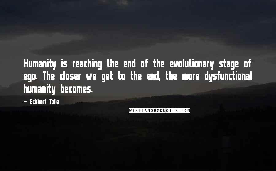 Eckhart Tolle Quotes: Humanity is reaching the end of the evolutionary stage of ego. The closer we get to the end, the more dysfunctional humanity becomes.