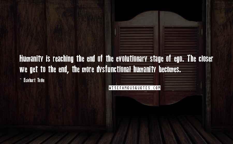 Eckhart Tolle Quotes: Humanity is reaching the end of the evolutionary stage of ego. The closer we get to the end, the more dysfunctional humanity becomes.