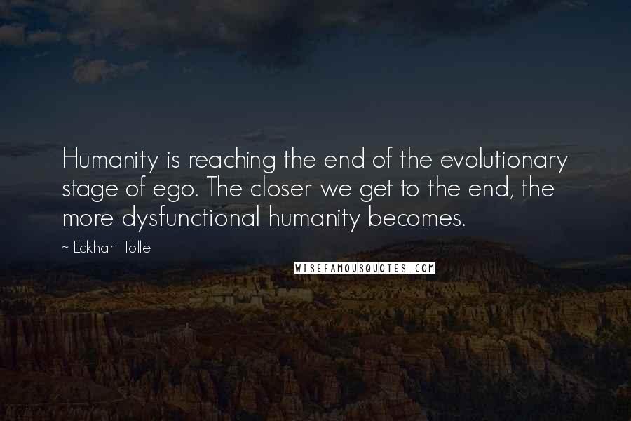 Eckhart Tolle Quotes: Humanity is reaching the end of the evolutionary stage of ego. The closer we get to the end, the more dysfunctional humanity becomes.