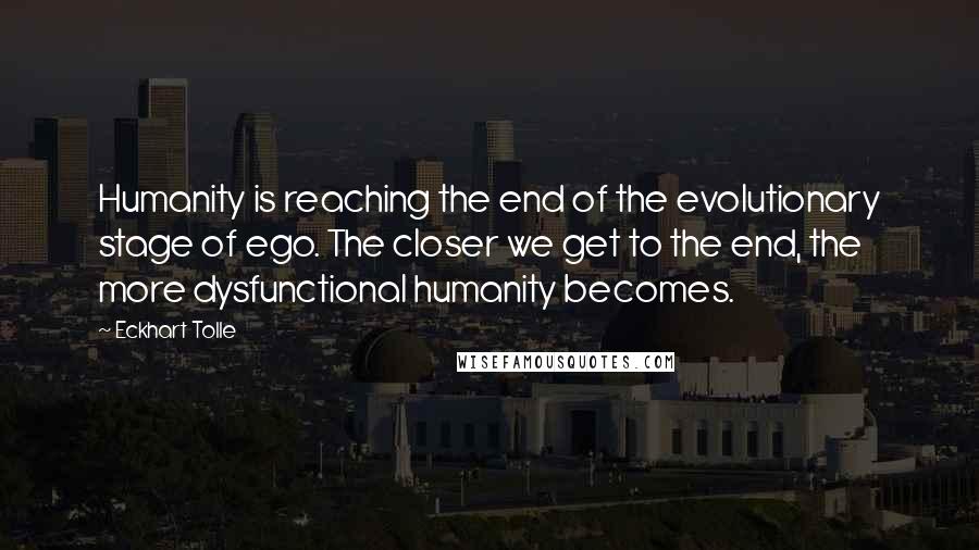 Eckhart Tolle Quotes: Humanity is reaching the end of the evolutionary stage of ego. The closer we get to the end, the more dysfunctional humanity becomes.