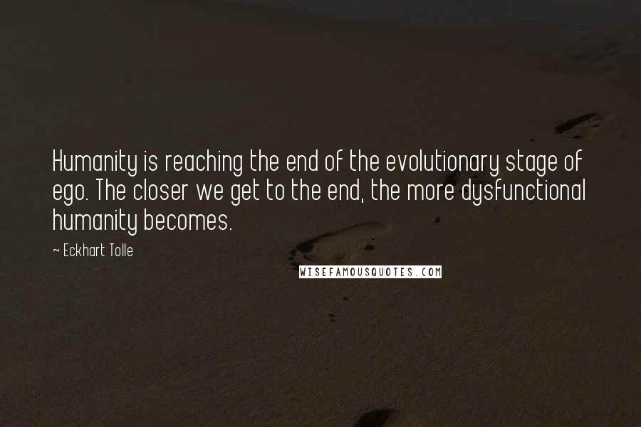 Eckhart Tolle Quotes: Humanity is reaching the end of the evolutionary stage of ego. The closer we get to the end, the more dysfunctional humanity becomes.