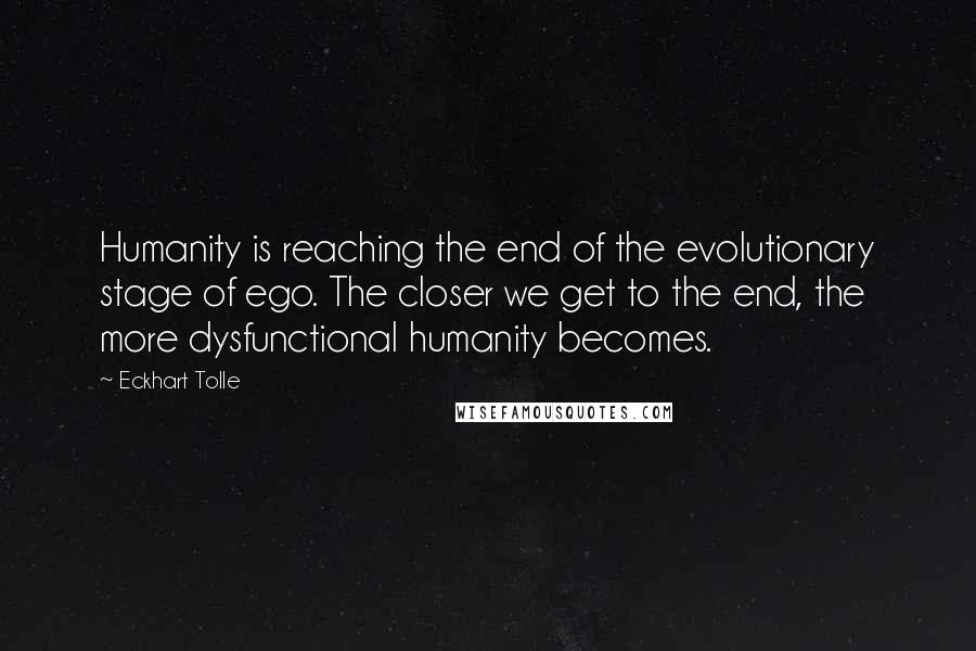 Eckhart Tolle Quotes: Humanity is reaching the end of the evolutionary stage of ego. The closer we get to the end, the more dysfunctional humanity becomes.