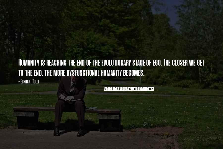 Eckhart Tolle Quotes: Humanity is reaching the end of the evolutionary stage of ego. The closer we get to the end, the more dysfunctional humanity becomes.