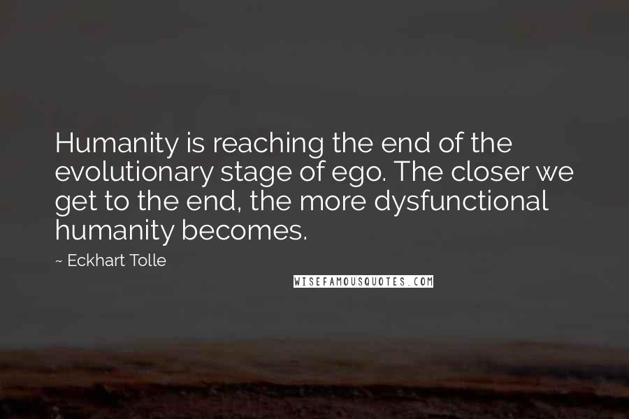 Eckhart Tolle Quotes: Humanity is reaching the end of the evolutionary stage of ego. The closer we get to the end, the more dysfunctional humanity becomes.