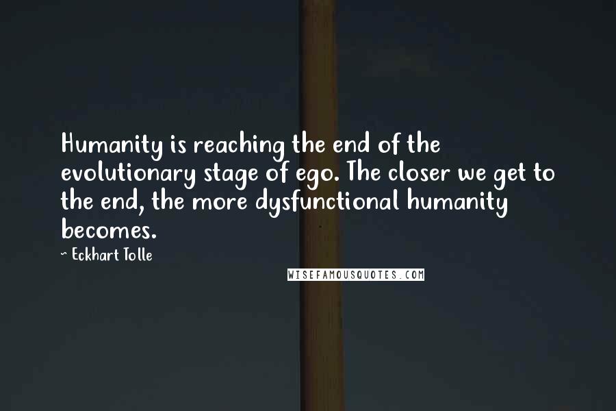 Eckhart Tolle Quotes: Humanity is reaching the end of the evolutionary stage of ego. The closer we get to the end, the more dysfunctional humanity becomes.