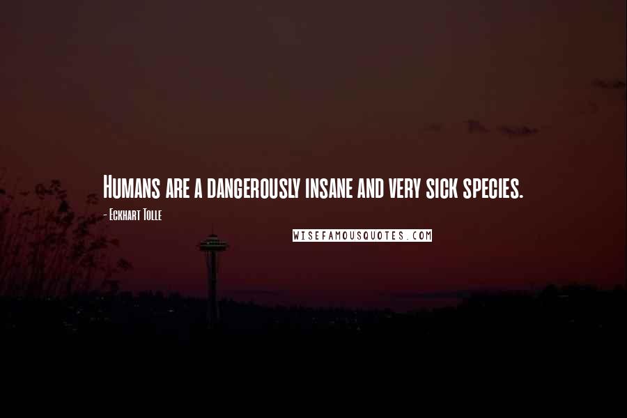 Eckhart Tolle Quotes: Humans are a dangerously insane and very sick species.