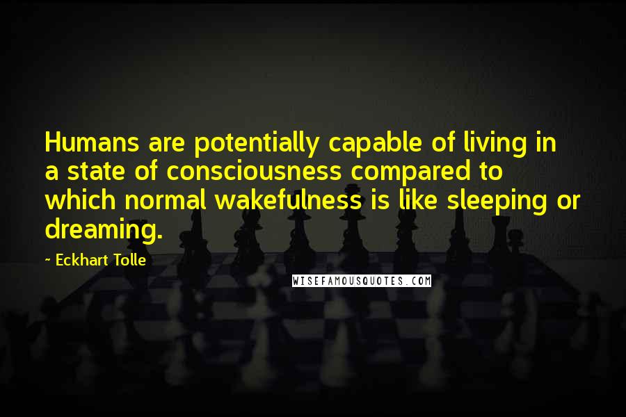 Eckhart Tolle Quotes: Humans are potentially capable of living in a state of consciousness compared to which normal wakefulness is like sleeping or dreaming.