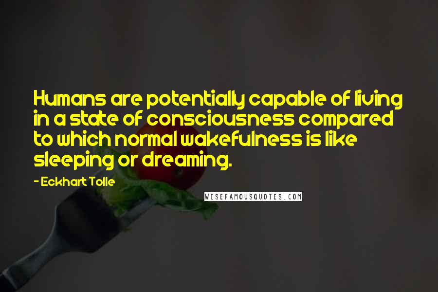 Eckhart Tolle Quotes: Humans are potentially capable of living in a state of consciousness compared to which normal wakefulness is like sleeping or dreaming.