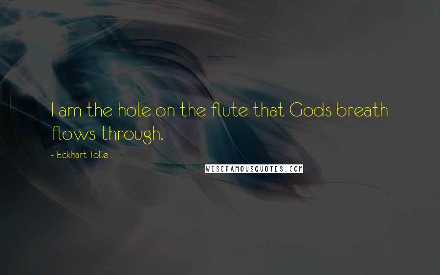 Eckhart Tolle Quotes: I am the hole on the flute that Gods breath flows through.
