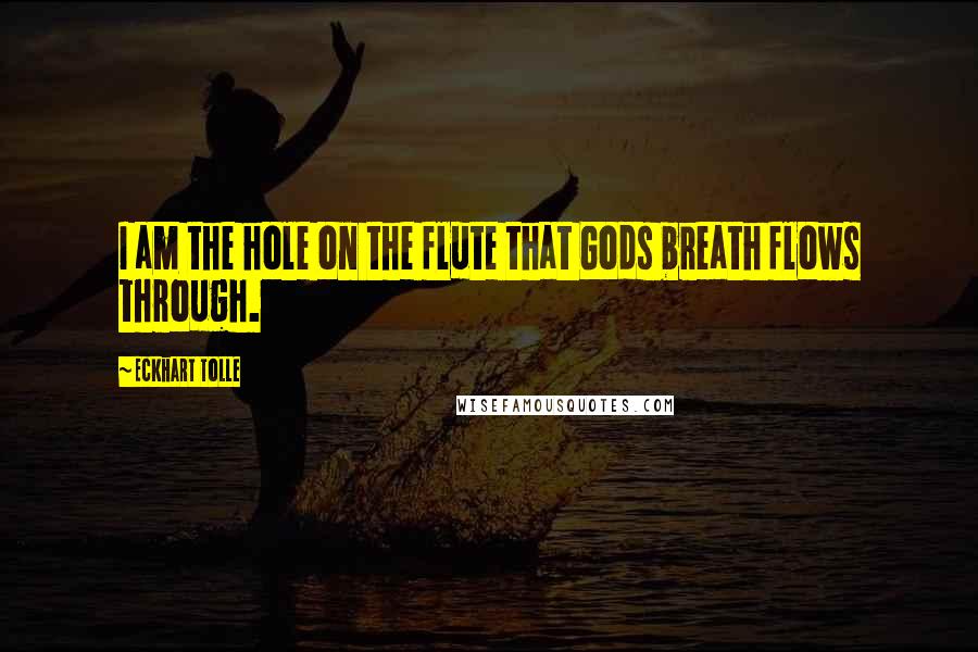 Eckhart Tolle Quotes: I am the hole on the flute that Gods breath flows through.