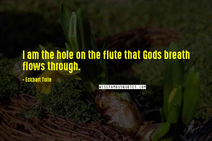 Eckhart Tolle Quotes: I am the hole on the flute that Gods breath flows through.