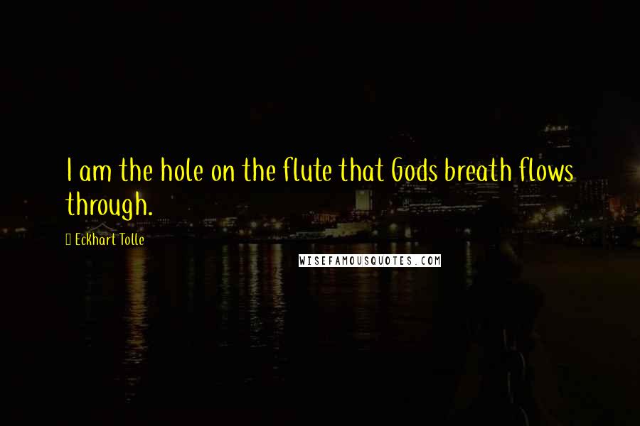 Eckhart Tolle Quotes: I am the hole on the flute that Gods breath flows through.