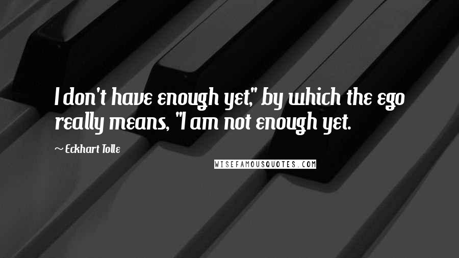 Eckhart Tolle Quotes: I don't have enough yet," by which the ego really means, "I am not enough yet.