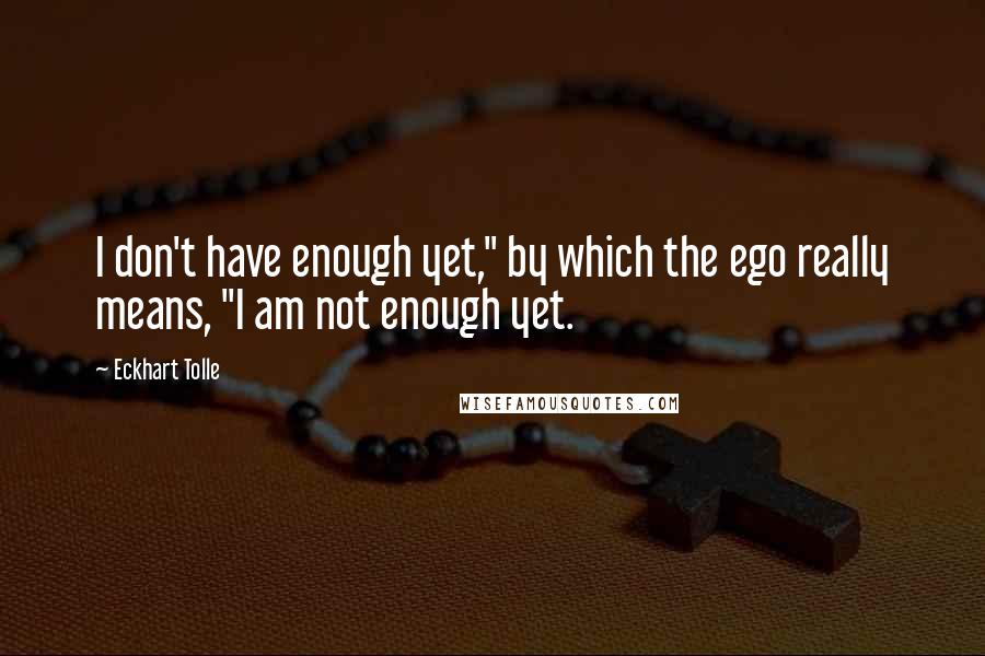 Eckhart Tolle Quotes: I don't have enough yet," by which the ego really means, "I am not enough yet.