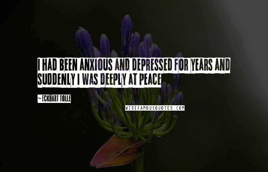 Eckhart Tolle Quotes: I had been anxious and depressed for years and suddenly I was deeply at peace