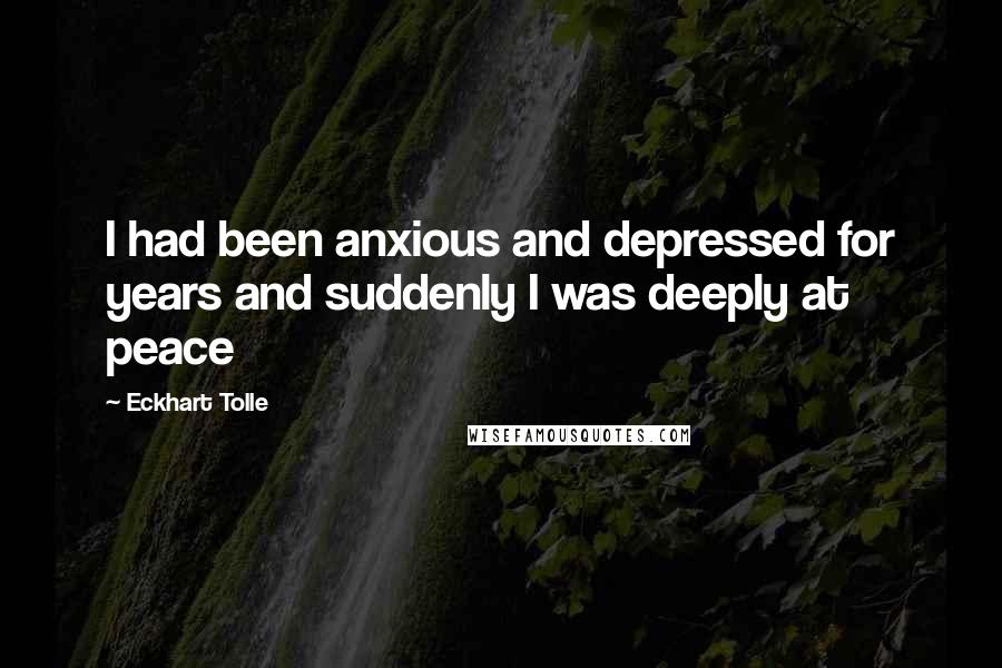 Eckhart Tolle Quotes: I had been anxious and depressed for years and suddenly I was deeply at peace